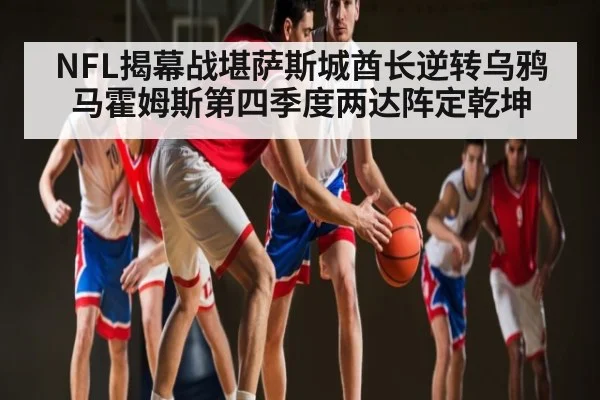 NFL揭幕战堪萨斯城酋长逆转乌鸦 马霍姆斯第四季度两达阵定乾坤