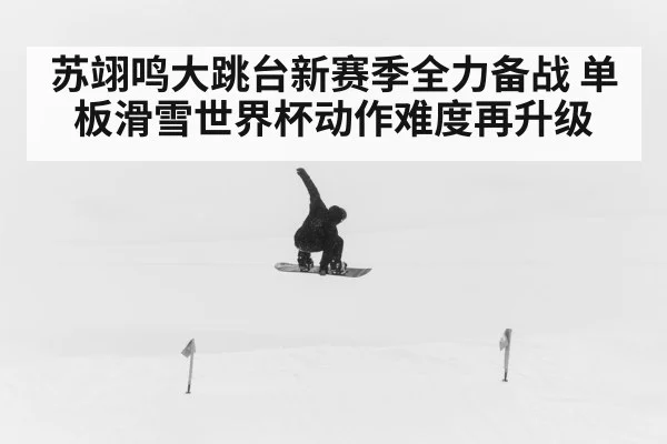 苏翊鸣大跳台新赛季全力备战 单板滑雪世界杯动作难度再升级