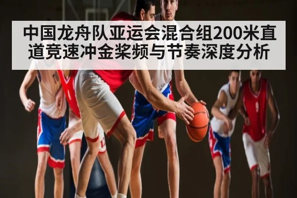 中国龙舟队亚运会混合组200米直道竞速冲金桨频与节奏深度分析