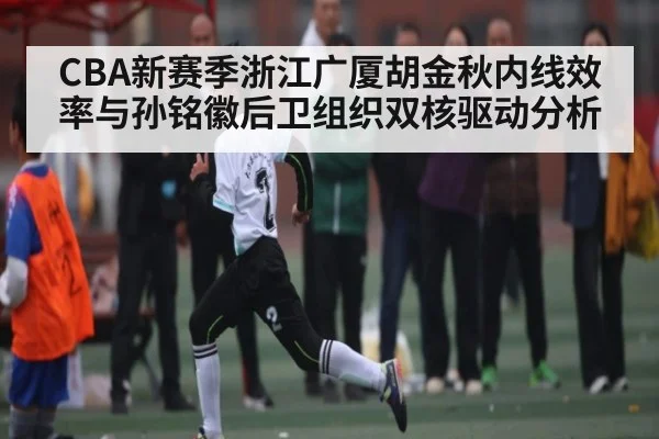 CBA新赛季浙江广厦胡金秋内线效率与孙铭徽后卫组织双核驱动分析