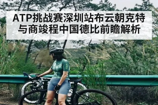 ATP挑战赛深圳站布云朝克特与商竣程中国德比前瞻解析 - kaiyun